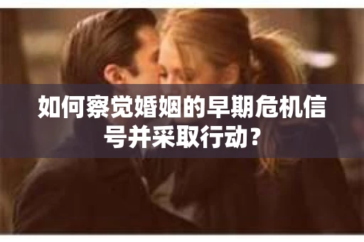 如何察觉婚姻的早期危机信号并采取行动? 如何察觉婚姻的早期危机信号并采取行动?