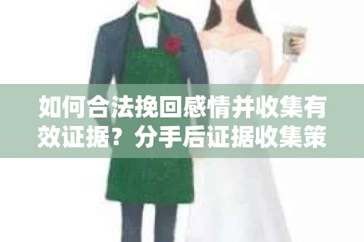 如何合法挽回感情并收集有效证据?分手后证据收集策略 如何合法挽回感情并收集有效证据?分手后证据收集策略