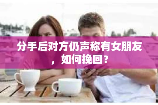 分手后对方仍声称有女朋友，如何挽回？