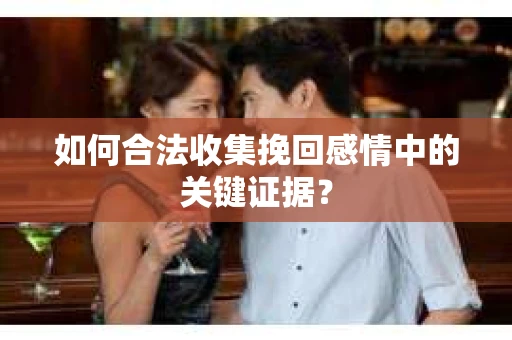 如何合法收集挽回感情中的关键证据？