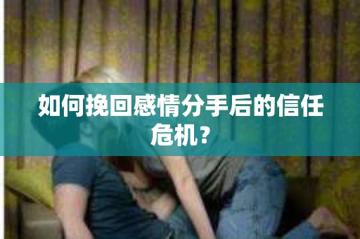 如何挽回感情分手后的信任危机? 如何挽回感情分手后的信任危机?
