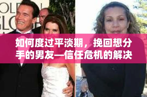 如何度过平淡期，挽回想分手的男友—信任危机的解决之道
