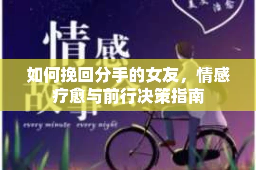 如何挽回分手的女友,情感疗愈与前行决策指南 如何挽回分手的女友,情感疗愈与前行决策指南