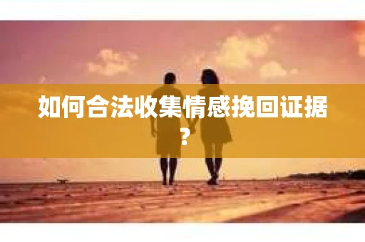 如何合法收集情感挽回证据? 如何合法收集情感挽回证据?