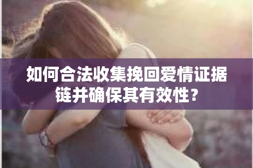 如何合法收集挽回爱情证据链并确保其有效性? 如何合法收集挽回爱情证据链并确保其有效性?