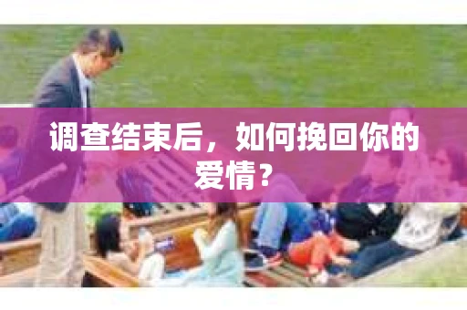调查结束后,如何挽回你的爱情? 调查结束后,如何挽回你的爱情?
