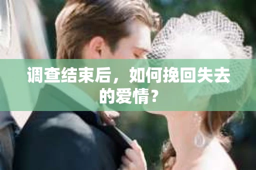 调查结束后,如何挽回失去的爱情? 调查结束后,如何挽回失去的爱情?