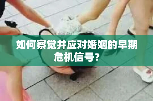 如何察觉并应对婚姻的早期危机信号? 如何察觉并应对婚姻的早期危机信号?