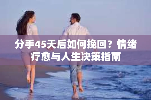 分手45天后如何挽回？情绪疗愈与人生决策指南