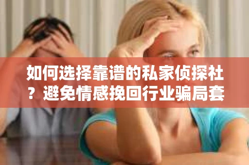 如何选择靠谱的私家侦探社?避免情感挽回行业骗局套路的实用指南 如何选择靠谱的私家侦探社?避免情感挽回行业骗局套路的实用指南
