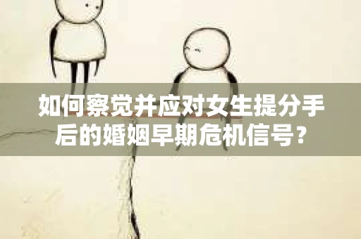 如何察觉并应对女生提分手后的婚姻早期危机信号? 如何察觉并应对女生提分手后的婚姻早期危机信号?