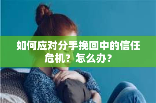 如何应对分手挽回中的信任危机?怎么办? 如何应对分手挽回中的信任危机?怎么办?