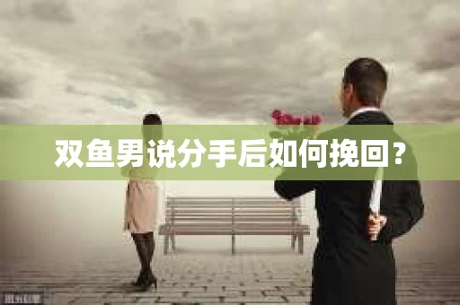 双鱼男说分手后如何挽回？