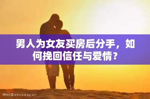 男人为女友买房后分手,如何挽回信任与爱情? 男人为女友买房后分手,如何挽回信任与爱情?