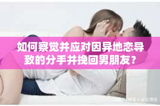 如何察觉并应对因异地恋导致的分手并挽回男朋友? 如何察觉并应对因异地恋导致的分手并挽回男朋友?