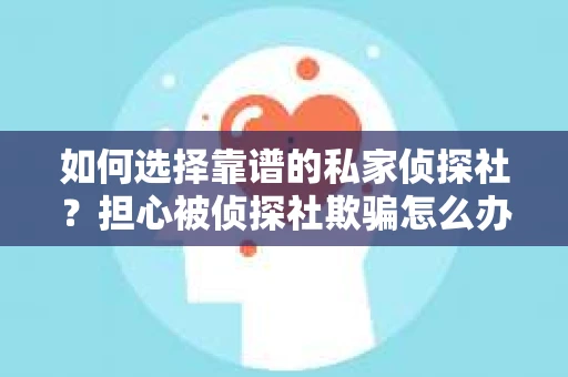 如何选择靠谱的私家侦探社?担心被侦探社欺骗怎么办? 如何选择靠谱的私家侦探社?担心被侦探社欺骗怎么办?