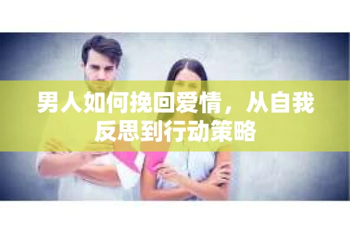 男人如何挽回爱情，从自我反思到行动策略