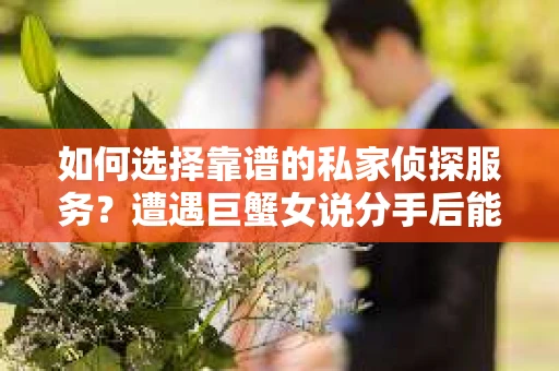 如何选择靠谱的私家侦探服务?遭遇巨蟹女说分手后能否挽回,侦探社能帮到你吗? 如何选择靠谱的私家侦探服务?遭遇巨蟹女说分手后能否挽回,侦探社能帮到你吗?