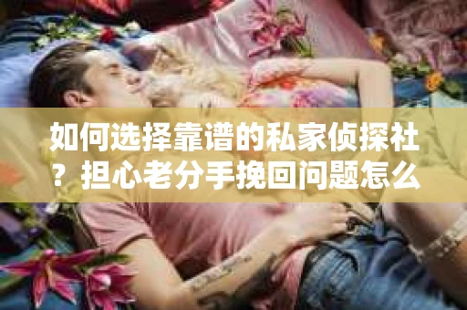 如何选择靠谱的私家侦探社？担心老分手挽回问题怎么办？
