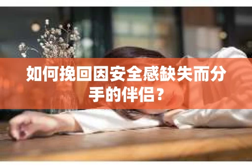 如何挽回因安全感缺失而分手的伴侣? 如何挽回因安全感缺失而分手的伴侣?