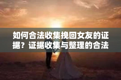 如何合法收集挽回女友的证据?证据收集与整理的合法策略怎么办? 如何合法收集挽回女友的证据?证据收集与整理的合法策略怎么办?