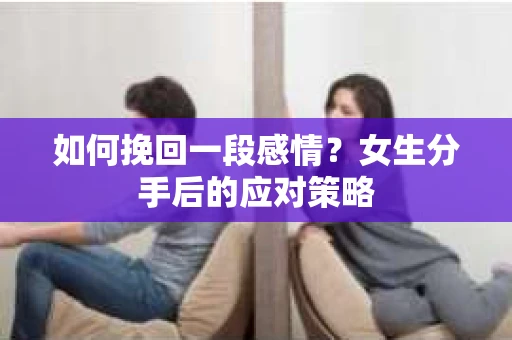 如何挽回一段感情?女生分手后的应对策略 如何挽回一段感情?女生分手后的应对策略