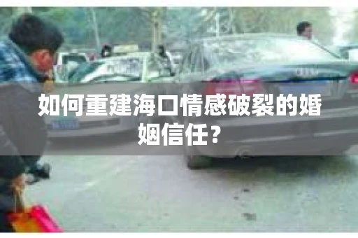 如何重建海口情感破裂的婚姻信任？
