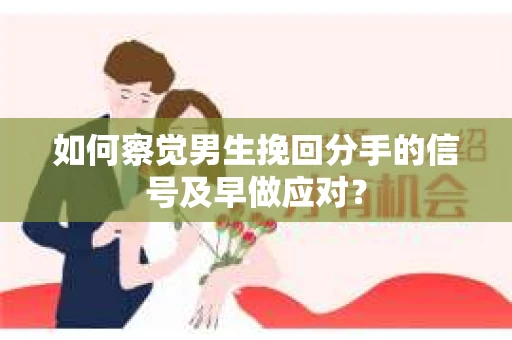 如何察觉男生挽回分手的信号及早做应对？