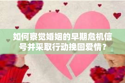 如何察觉婚姻的早期危机信号并采取行动挽回爱情？