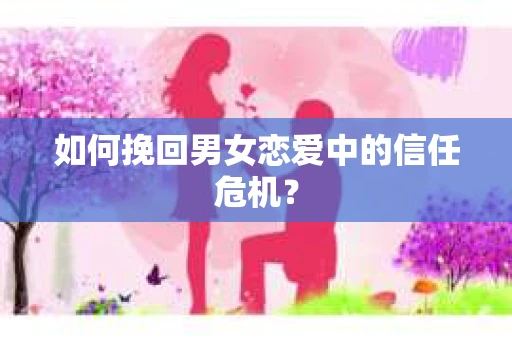 如何挽回男女恋爱中的信任危机? 如何挽回男女恋爱中的信任危机?