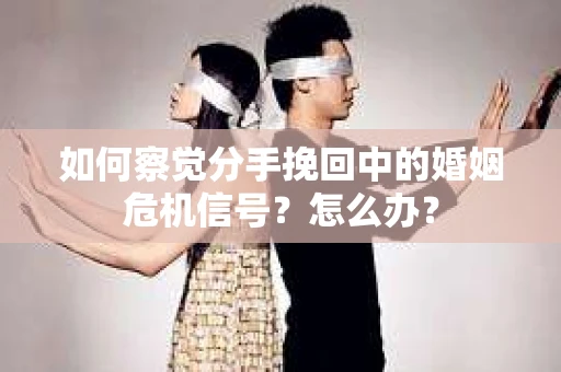 如何察觉分手挽回中的婚姻危机信号？怎么办？
