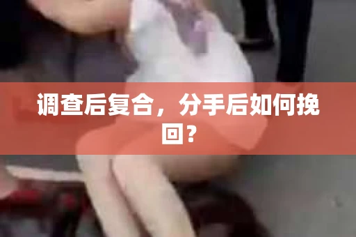 调查后复合,分手后如何挽回? 调查后复合,分手后如何挽回?