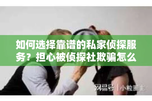如何选择靠谱的私家侦探服务?担心被侦探社欺骗怎么办? 如何选择靠谱的私家侦探服务?担心被侦探社欺骗怎么办?