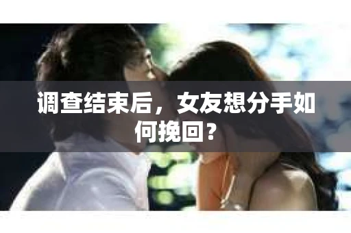 调查结束后，女友想分手如何挽回？