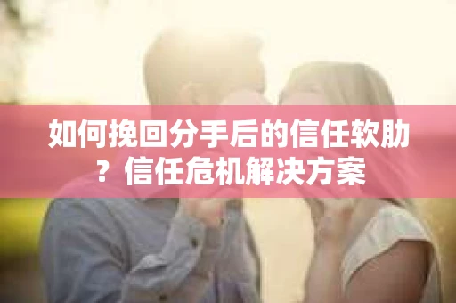 如何挽回分手后的信任软肋？信任危机解决方案