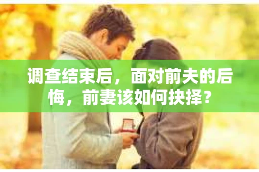 调查结束后，面对前夫的后悔，前妻该如何抉择？