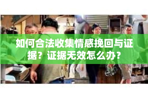 如何合法收集情感挽回与证据？证据无效怎么办？