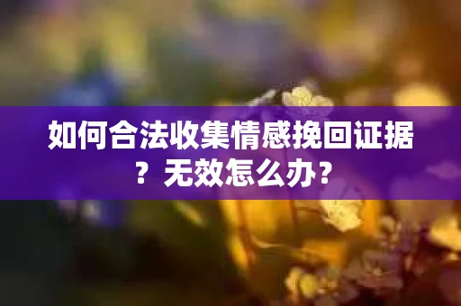 如何合法收集情感挽回证据?无效怎么办? 如何合法收集情感挽回证据?无效怎么办?