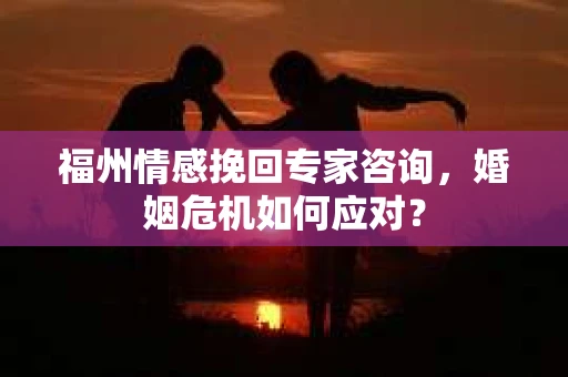 福州情感挽回专家咨询，婚姻危机如何应对？
