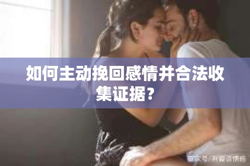 如何主动挽回感情并合法收集证据? 如何主动挽回感情并合法收集证据?