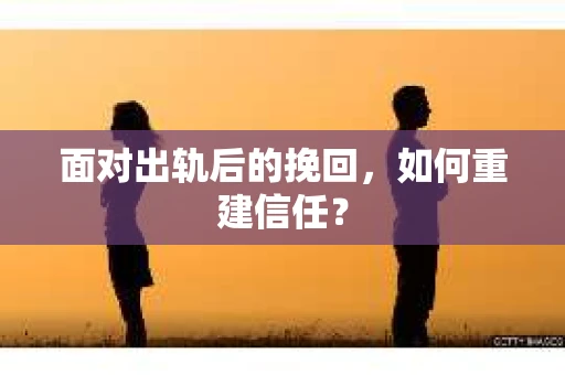 面对出轨后的挽回,如何重建信任? 面对出轨后的挽回,如何重建信任?