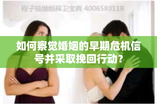 如何察觉婚姻的早期危机信号并采取挽回行动？
