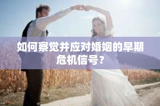 如何察觉并应对婚姻的早期危机信号？