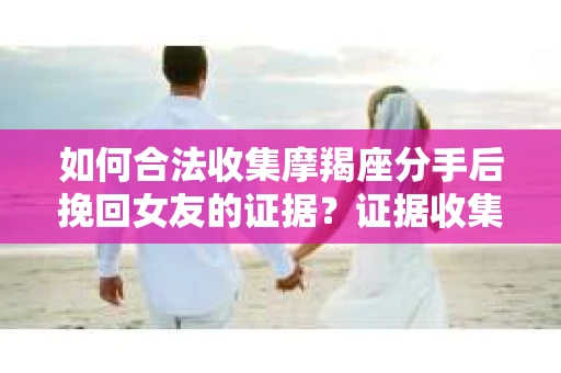 如何合法收集摩羯座分手后挽回女友的证据？证据收集策略与法律风险防范