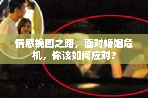 情感挽回之路,面对婚姻危机,你该如何应对? 情感挽回之路,面对婚姻危机,你该如何应对?