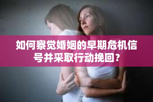 如何察觉婚姻的早期危机信号并采取行动挽回? 如何察觉婚姻的早期危机信号并采取行动挽回?