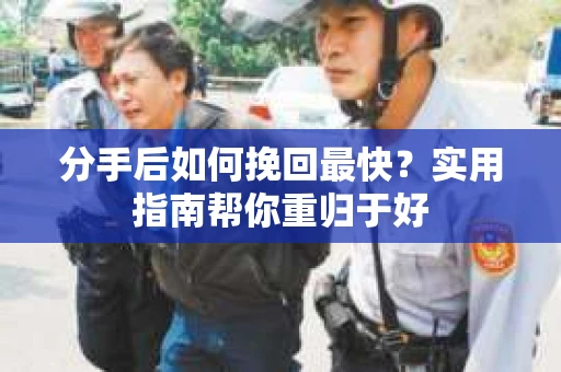 分手后如何挽回最快？实用指南帮你重归于好