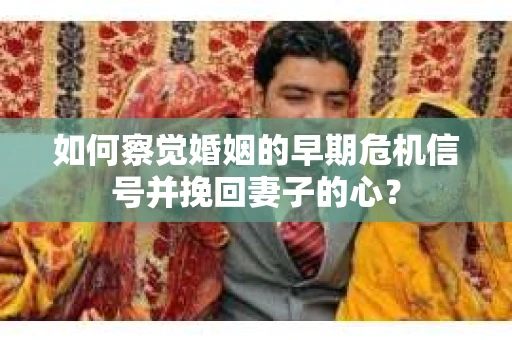 如何察觉婚姻的早期危机信号并挽回妻子的心？