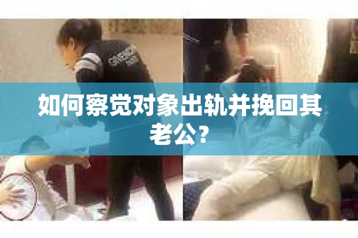 如何察觉对象出轨并挽回其老公？
