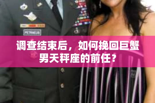 调查结束后,如何挽回巨蟹男天秤座的前任? 调查结束后,如何挽回巨蟹男天秤座的前任?